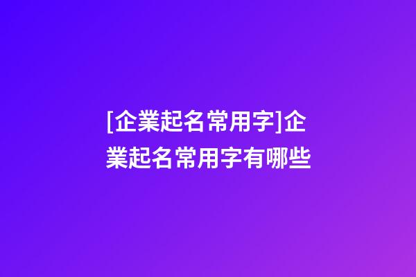 [企業起名常用字]企業起名常用字有哪些-第1張-公司起名-玄機派